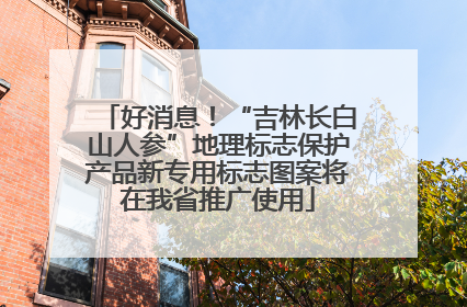 好消息！“吉林长白山人参”地理标志保护产品新专用标志图案将在我省推广使用