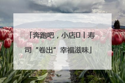 奔跑吧，小店㊼丨寿司“卷出”幸福滋味