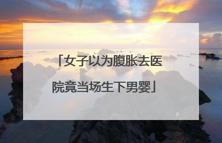 女子以为腹胀去医院竟当场生下男婴