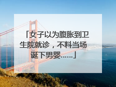 女子以为腹胀到卫生院就诊，不料当场诞下男婴……