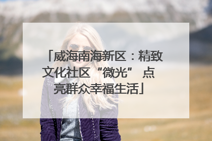 威海南海新区：精致文化社区“微光” 点亮群众幸福生活