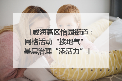 威海高区怡园街道：网格活动“接地气” 基层治理“添活力”