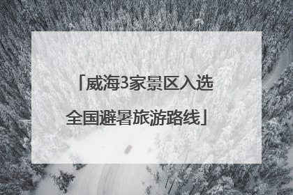 威海3家景区入选全国避暑旅游路线