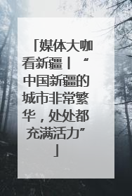媒体大咖看新疆丨“中国新疆的城市非常繁华，处处都充满活力”