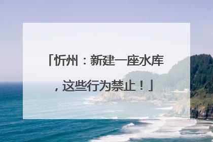 忻州：新建一座水库，这些行为禁止！