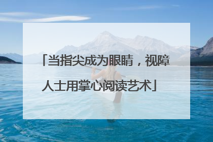 当指尖成为眼睛，视障人士用掌心阅读艺术