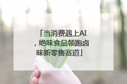 当消费遇上AI，绝味食品领跑卤味新零售赛道