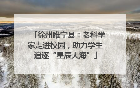 徐州睢宁县：老科学家走进校园，助力学生追逐“星辰大海”