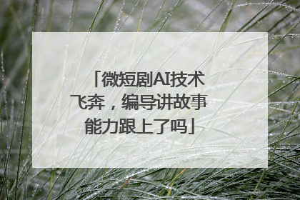 微短剧AI技术飞奔，编导讲故事能力跟上了吗