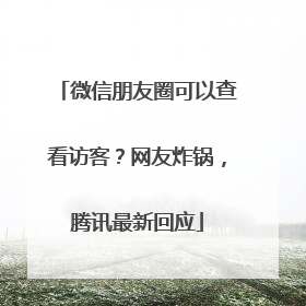 微信朋友圈可以查看访客？网友炸锅，腾讯最新回应
