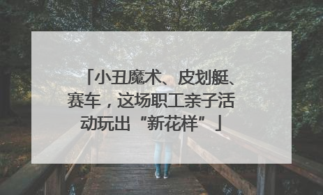 小丑魔术、皮划艇、赛车，这场职工亲子活动玩出“新花样”