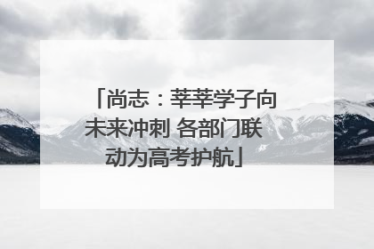 尚志：莘莘学子向未来冲刺 各部门联动为高考护航
