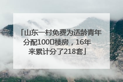 山东一村免费为适龄青年分配100㎡楼房，16年来累计分了218套