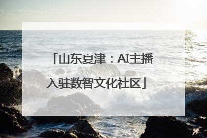 山东夏津：AI主播入驻数智文化社区