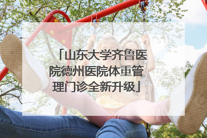 山东大学齐鲁医院德州医院体重管理门诊全新升级