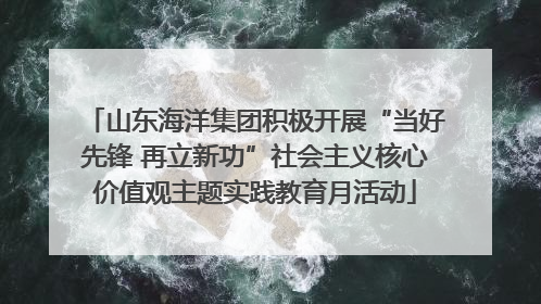 山东海洋集团积极开展“当好先锋 再立新功”社会主义核心价值观主题实践教育月活动