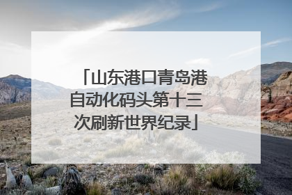 山东港口青岛港自动化码头第十三次刷新世界纪录