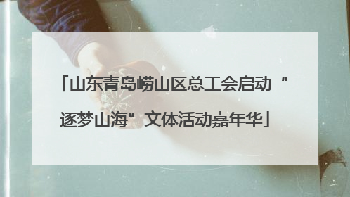 山东青岛崂山区总工会启动“逐梦山海”文体活动嘉年华