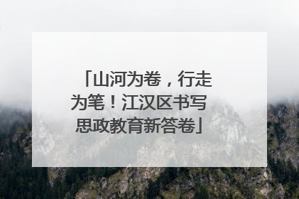 山河为卷，行走为笔！江汉区书写思政教育新答卷