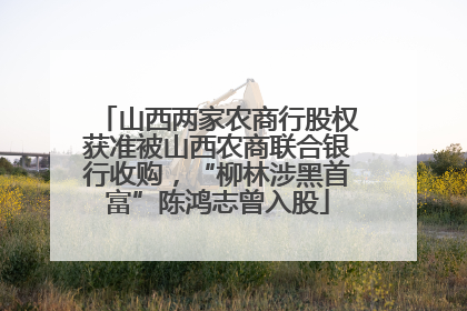 山西两家农商行股权获准被山西农商联合银行收购，“柳林涉黑首富”陈鸿志曾入股