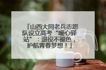 山西大同老兵志愿队设立高考“暖心驿站”：退役不褪色，护航青春梦想！