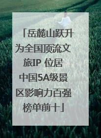 岳麓山跃升为全国顶流文旅IP 位居中国5A级景区影响力百强榜单前十