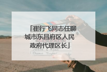 崔行飞同志任聊城市东昌府区人民政府代理区长