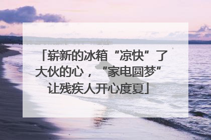 崭新的冰箱“凉快”了大伙的心，“家电圆梦”让残疾人开心度夏