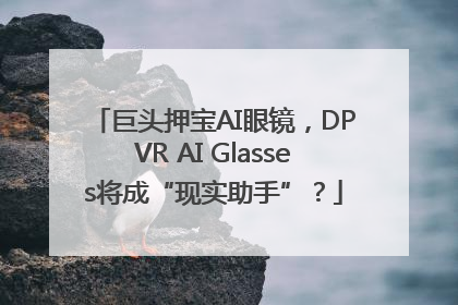 巨头押宝AI眼镜，DPVR AI Glasses将成“现实助手”？