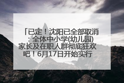 已定！沈阳已全部取消：全体中小学(幼儿园)家长及在职人群彻底狂欢吧！6月17日开始实行！18岁及以上可参加25年学历提升报名！