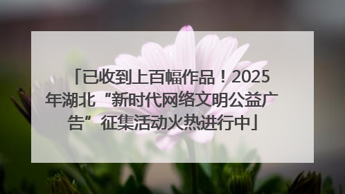 已收到上百幅作品！2025年湖北“新时代网络文明公益广告”征集活动火热进行中