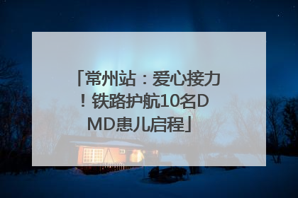 常州站：爱心接力！铁路护航10名DMD患儿启程