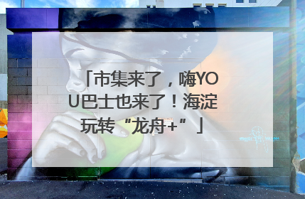 市集来了，嗨YOU巴士也来了！海淀玩转“龙舟+”