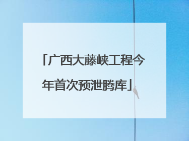 广西大藤峡工程今年首次预泄腾库