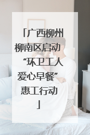 广西柳州柳南区启动“环卫工人爱心早餐” 惠工行动