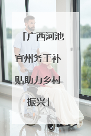 广西河池宜州务工补贴助力乡村振兴