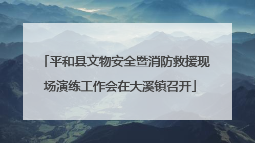 平和县文物安全暨消防救援现场演练工作会在大溪镇召开