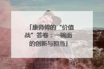 康师傅的“价值战”答卷：一碗面的创新与担当