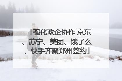 强化政企协作 京东、苏宁、美团、饿了么、快手齐聚郑州签约