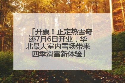 开票！正定热雪奇迹7月6日开业，华北最大室内雪场带来四季滑雪新体验