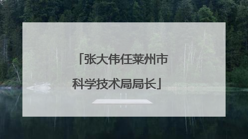 张大伟任莱州市科学技术局局长