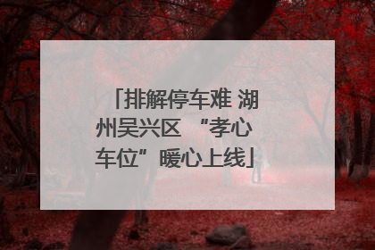 排解停车难 湖州吴兴区 “孝心车位”暖心上线
