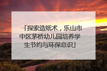 探索造纸术，乐山市中区茅桥幼儿园培养学生节约与环保意识