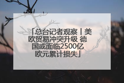总台记者观察丨美欧贸易冲突升级 德国或面临2500亿欧元累计损失
