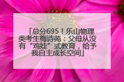总分695！乐山物理类考生梅诗苑：父母从没有“鸡娃”式教育，给予我自主成长空间