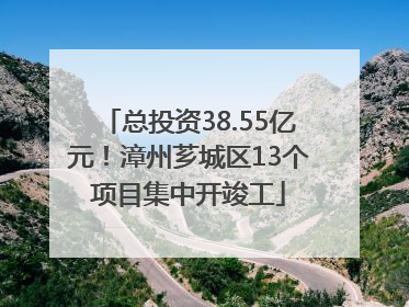 总投资38.55亿元！漳州芗城区13个项目集中开竣工
