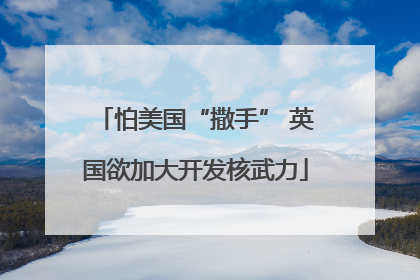 怕美国“撒手” 英国欲加大开发核武力