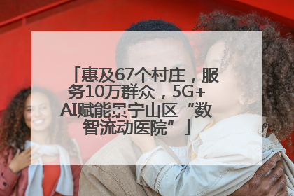 惠及67个村庄，服务10万群众，5G+AI赋能景宁山区“数智流动医院”