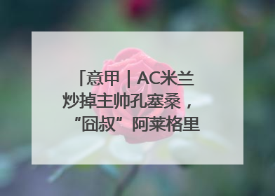 意甲｜AC米兰炒掉主帅孔塞桑，“囧叔”阿莱格里重返圣西罗