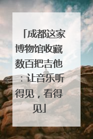 成都这家博物馆收藏数百把吉他：让音乐听得见，看得见